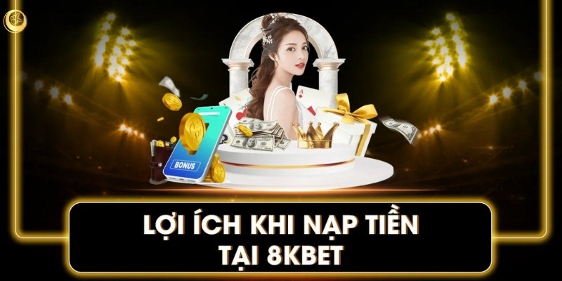 Những lợi ích hấp dẫn khi người chơi lựa chọn nạp tiền 8Kbet